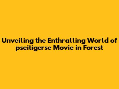 Unveiling the Enthralling World of pseitigerse Movie in Forest