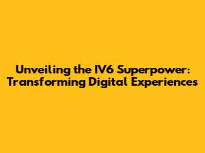 Unveiling the IV6 Superpower: Transforming Digital Experiences