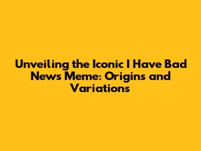Unveiling the Iconic 'I Have Bad News' Meme: Origins and Variations