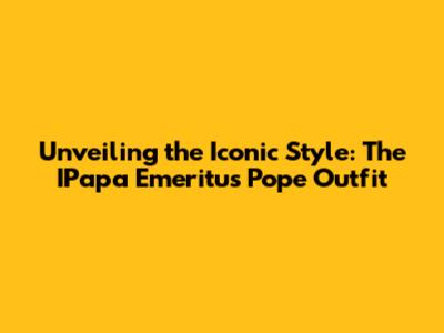 Unveiling the Iconic Style: The IPapa Emeritus Pope Outfit