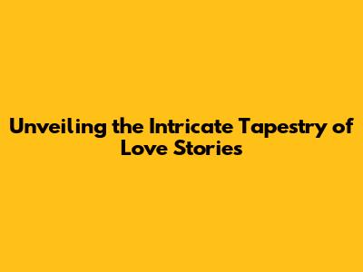 Unveiling the Intricate Tapestry of Love Stories