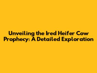 Unveiling the Ired Heifer Cow Prophecy: A Detailed Exploration
