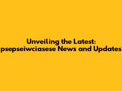 Unveiling the Latest: psepseiwciasese News and Updates