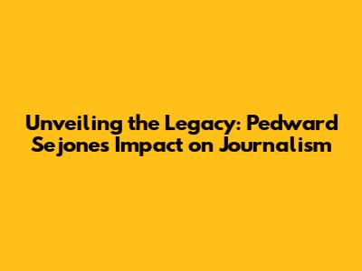 Unveiling the Legacy: Pedward Sejones' Impact on Journalism