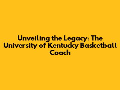 Unveiling the Legacy: The University of Kentucky Basketball Coach