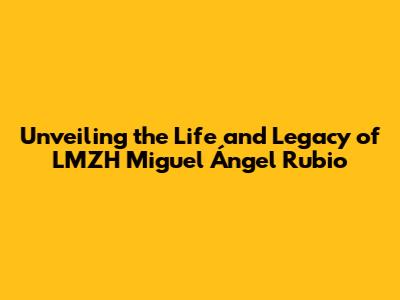 Unveiling the Life and Legacy of LMZH Miguel Ángel Rubio