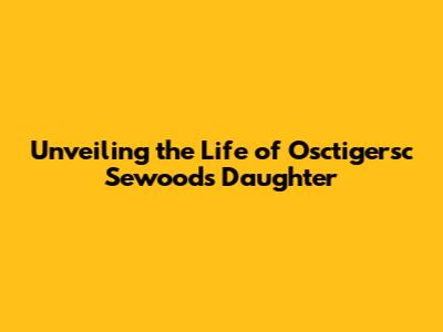 Unveiling the Life of Osctigersc Sewoods' Daughter