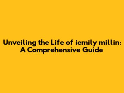 Unveiling the Life of iemily millin: A Comprehensive Guide