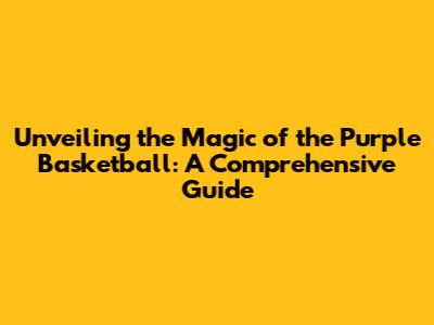 Unveiling the Magic of the Purple Basketball: A Comprehensive Guide