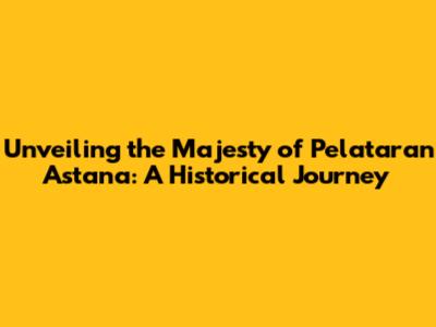 Unveiling the Majesty of Pelataran Astana: A Historical Journey