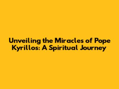 Unveiling the Miracles of Pope Kyrillos: A Spiritual Journey