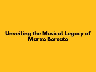 Unveiling the Musical Legacy of Marxo Borsato