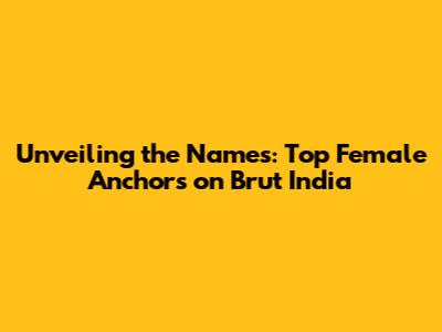 Unveiling the Names: Top Female Anchors on Brut India