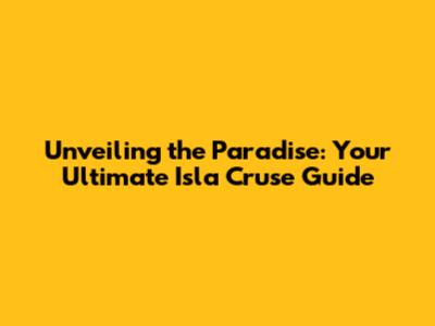 Unveiling the Paradise: Your Ultimate Isla Cruse Guide