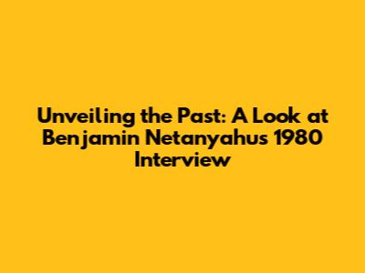Unveiling the Past: A Look at Benjamin Netanyahu's 1980 Interview