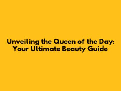 Unveiling the Queen of the Day: Your Ultimate Beauty Guide