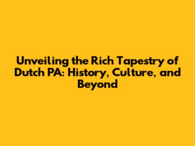 Unveiling the Rich Tapestry of Dutch PA: History, Culture, and Beyond