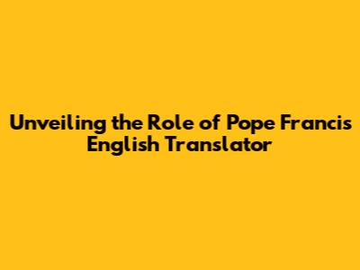 Unveiling the Role of Pope Francis' English Translator