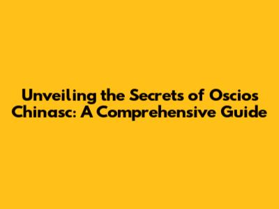 Unveiling the Secrets of Oscios Chinasc: A Comprehensive Guide