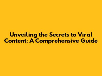 Unveiling the Secrets to Viral Content: A Comprehensive Guide