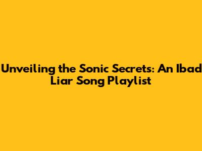 Unveiling the Sonic Secrets: An Ibad Liar Song Playlist