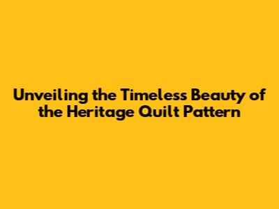 Unveiling the Timeless Beauty of the Heritage Quilt Pattern