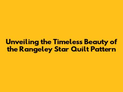 Unveiling the Timeless Beauty of the Rangeley Star Quilt Pattern