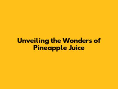Unveiling the Wonders of Pineapple Juice