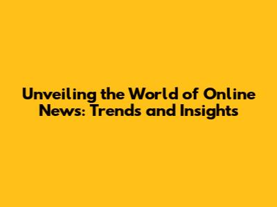 Unveiling the World of Online News: Trends and Insights