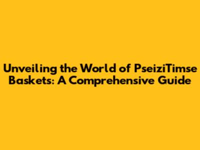 Unveiling the World of PseiziTimse Baskets: A Comprehensive Guide