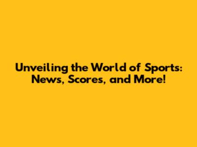 Unveiling the World of Sports: News, Scores, and More!