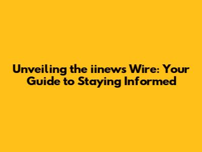 Unveiling the iinews Wire: Your Guide to Staying Informed