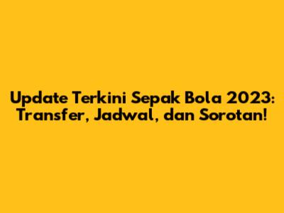 Update Terkini Sepak Bola 2023: Transfer, Jadwal, dan Sorotan!
