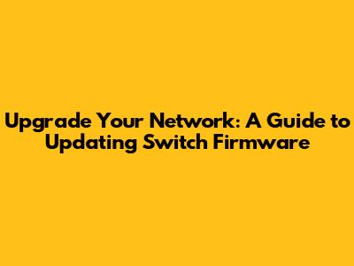 Upgrade Your Network: A Guide to Updating Switch Firmware