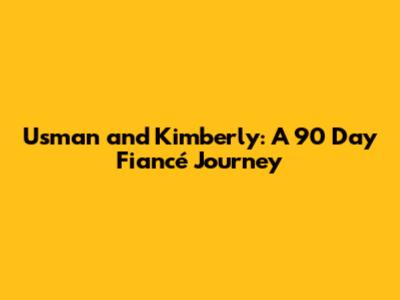 Usman and Kimberly: A 90 Day Fiancé Journey