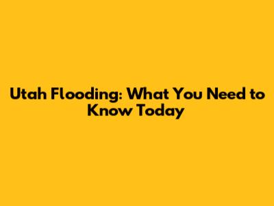 Utah Flooding: What You Need to Know Today