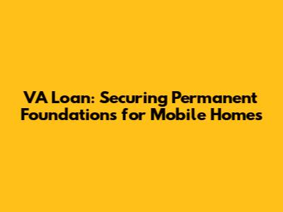 VA Loan: Securing Permanent Foundations for Mobile Homes