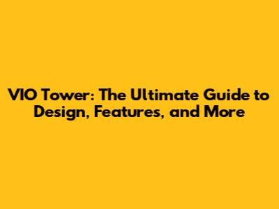 VIO Tower: The Ultimate Guide to Design, Features, and More
