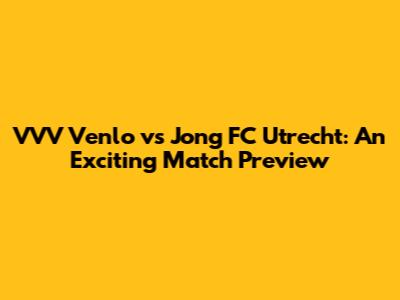 VVV Venlo vs Jong FC Utrecht: An Exciting Match Preview