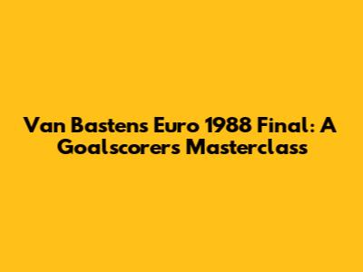 Van Basten's Euro 1988 Final: A Goalscorer's Masterclass