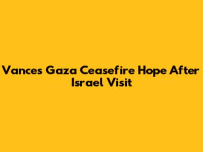 Vance's Gaza Ceasefire Hope After Israel Visit