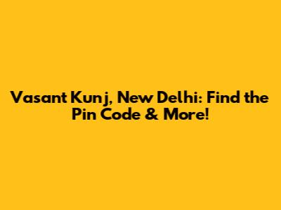 Vasant Kunj, New Delhi: Find the Pin Code & More!