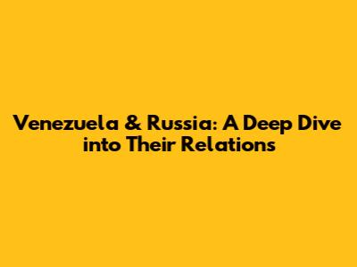 Venezuela & Russia: A Deep Dive into Their Relations