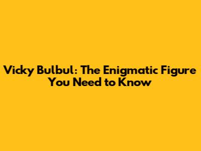 Vicky Bulbul: The Enigmatic Figure You Need to Know