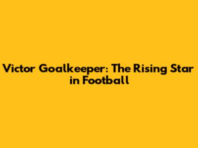 Victor Goalkeeper: The Rising Star in Football