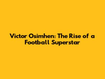 Victor Osimhen: The Rise of a Football Superstar