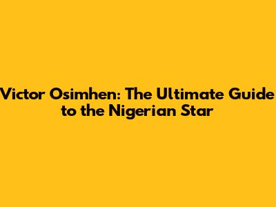 Victor Osimhen: The Ultimate Guide to the Nigerian Star