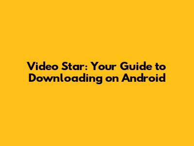 Video Star: Your Guide to Downloading on Android