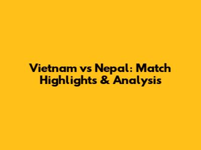 Vietnam vs Nepal: Match Highlights & Analysis