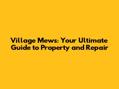 Village Mews: Your Ultimate Guide to Property and Repair